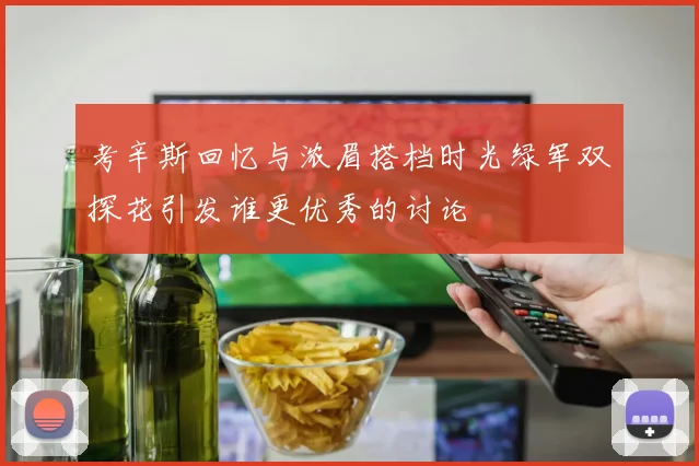 考辛斯回忆与浓眉搭档时光绿军双探花引发谁更优秀的讨论