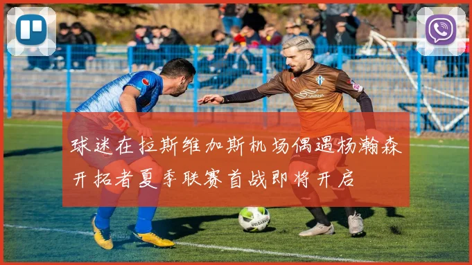 球迷在拉斯维加斯机场偶遇杨瀚森开拓者夏季联赛首战即将开启