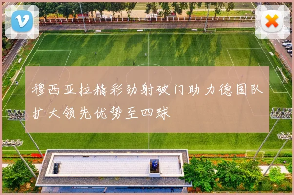 穆西亚拉精彩劲射破门助力德国队扩大领先优势至四球