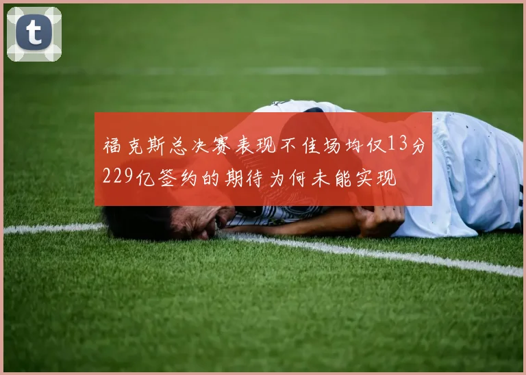 福克斯总决赛表现不佳场均仅13分229亿签约的期待为何未能实现