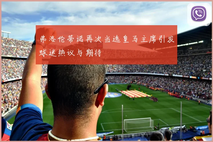 弗洛伦蒂诺再次当选皇马主席引发球迷热议与期待