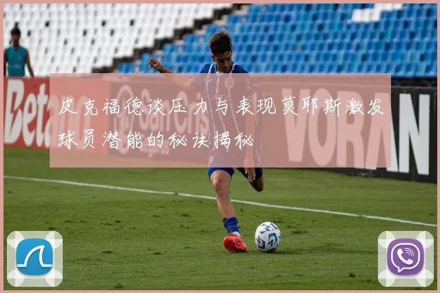 皮克福德谈压力与表现莫耶斯激发球员潜能的秘诀揭秘