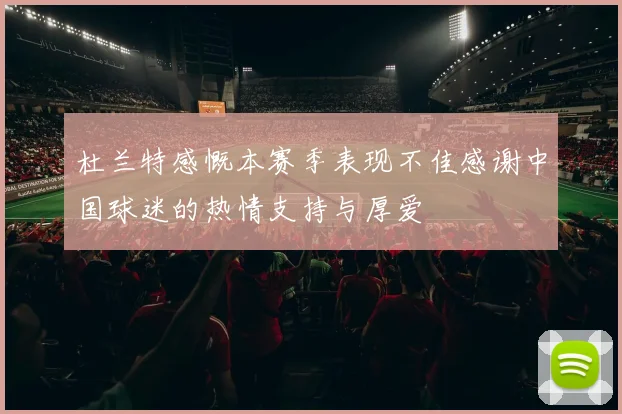 杜兰特感慨本赛季表现不佳感谢中国球迷的热情支持与厚爱