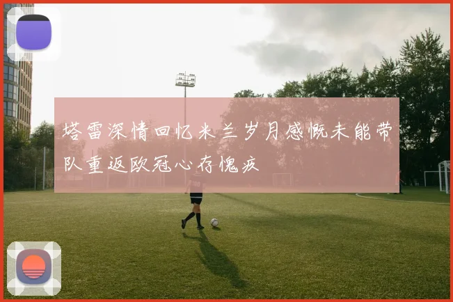 塔雷深情回忆米兰岁月感慨未能带队重返欧冠心存愧疚