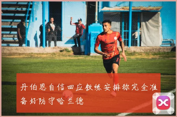 丹伯恩自信回应教练安排称完全准备好防守哈兰德