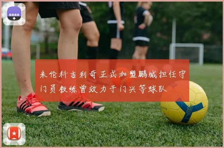 米伦科吉利奇正式加盟鹏城担任守门员教练曾效力于门兴等球队