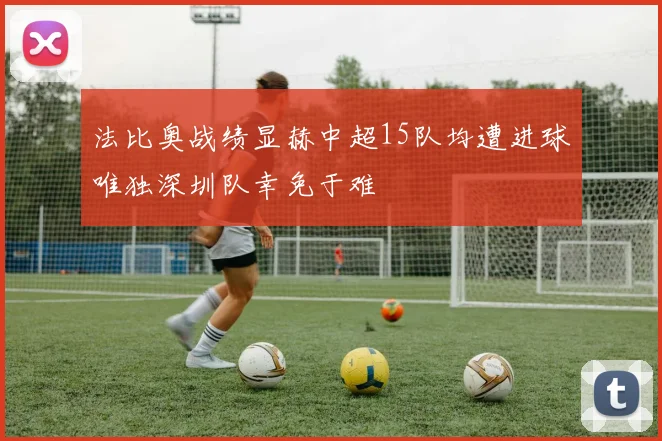 法比奥战绩显赫中超15队均遭进球唯独深圳队幸免于难