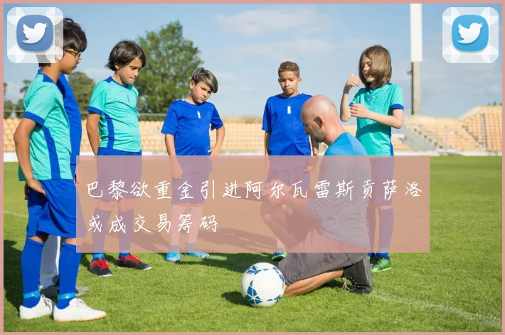 巴黎欲重金引进阿尔瓦雷斯贡萨洛或成交易筹码