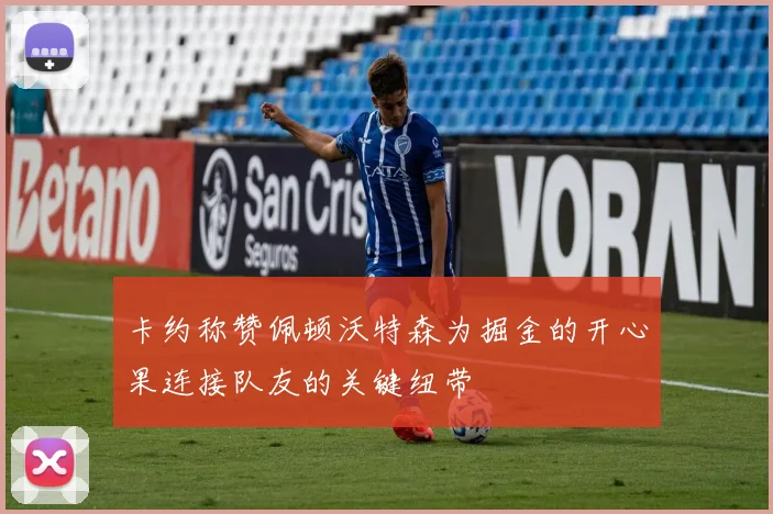 卡约称赞佩顿沃特森为掘金的开心果连接队友的关键纽带