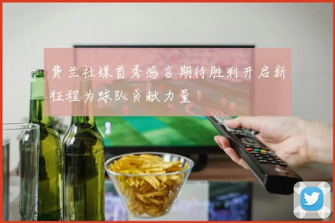 费兰社媒首秀感言期待胜利开启新征程为球队贡献力量
