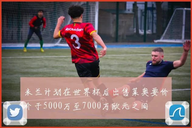 米兰计划在世界杯后出售莱奥要价介于5000万至7000万欧元之间