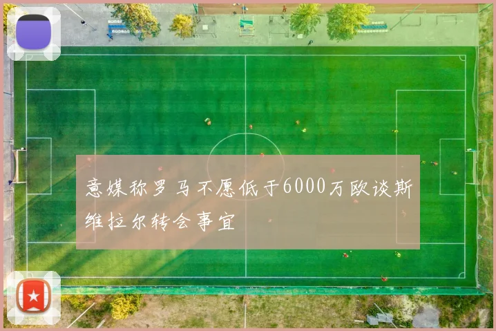 意媒称罗马不愿低于6000万欧谈斯维拉尔转会事宜