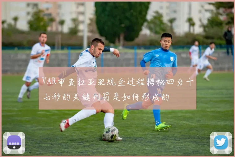 VAR审查拉亚犯规全过程揭秘四分十七秒的关键判罚是如何形成的