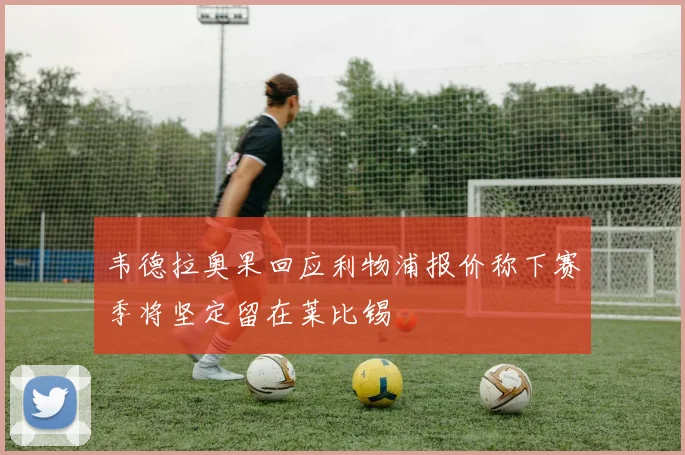 韦德拉奥果回应利物浦报价称下赛季将坚定留在莱比锡