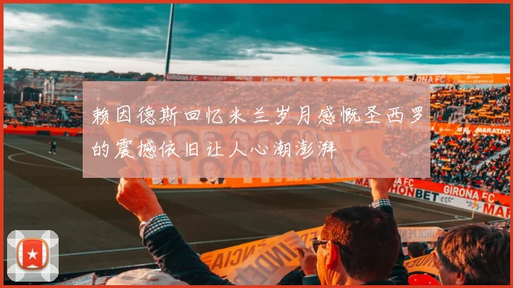 赖因德斯回忆米兰岁月感慨圣西罗的震撼依旧让人心潮澎湃